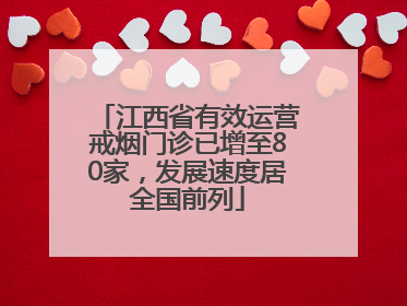 江西省有效运营戒烟门诊已增至80家，发展速度居全国前列