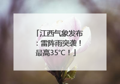 江西气象发布：雷阵雨突袭！最高35℃！