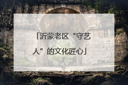 沂蒙老区“守艺人”的文化匠心