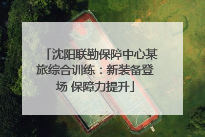 沈阳联勤保障中心某旅综合训练：新装备登场 保障力提升