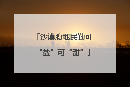 沙漠腹地民勤可“盐”可“甜”