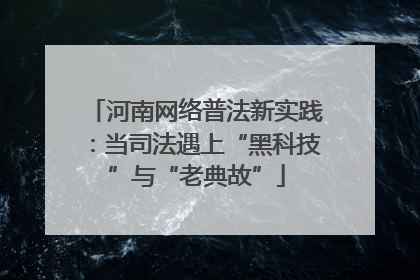 河南网络普法新实践：当司法遇上“黑科技”与“老典故”