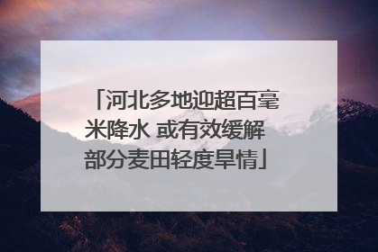 河北多地迎超百毫米降水 或有效缓解部分麦田轻度旱情