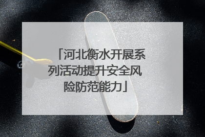 河北衡水开展系列活动提升安全风险防范能力