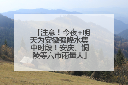 注意！今夜+明天为安徽强降水集中时段！安庆、铜陵等六市雨量大