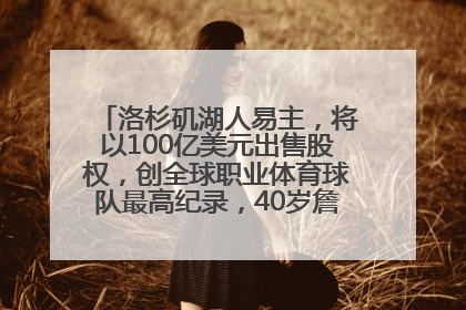 洛杉矶湖人易主，将以100亿美元出售股权，创全球职业体育球队最高纪录，40岁詹姆斯：还没打算退役