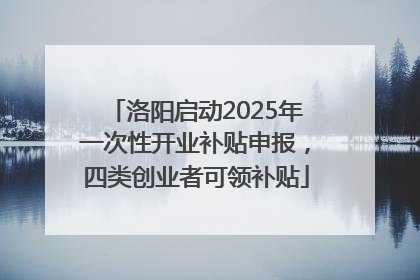 洛阳启动2025年一次性开业补贴申报，四类创业者可领补贴