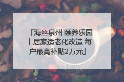 海丝泉州 颐养乐园丨居家适老化改造 每户最高补贴2万元