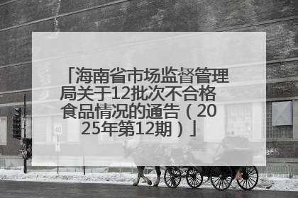 海南省市场监督管理局关于12批次不合格食品情况的通告（2025年第12期）