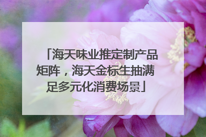 海天味业推定制产品矩阵，海天金标生抽满足多元化消费场景