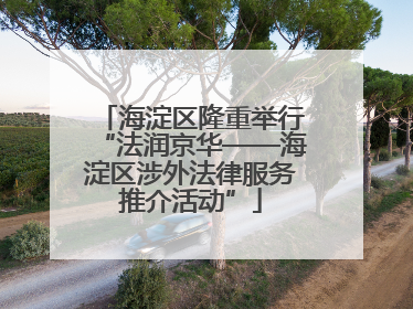 海淀区隆重举行“法润京华——海淀区涉外法律服务推介活动”