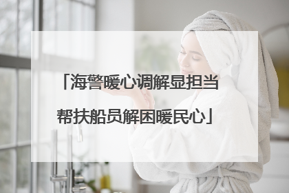 海警暖心调解显担当 帮扶船员解困暖民心