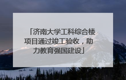 济南大学工科综合楼项目通过竣工验收，助力教育强国建设