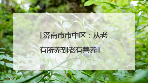 济南市市中区：从老有所养到老有善养