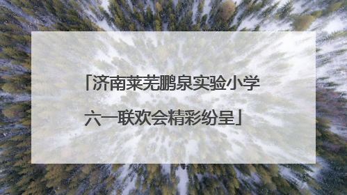 济南莱芜鹏泉实验小学六一联欢会精彩纷呈