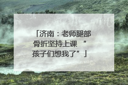 济南：老师腿部骨折坚持上课 “孩子们想我了”