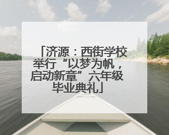 济源：西街学校举行“以梦为帆，启动新章”六年级毕业典礼