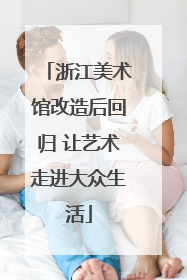 浙江美术馆改造后回归 让艺术走进大众生活