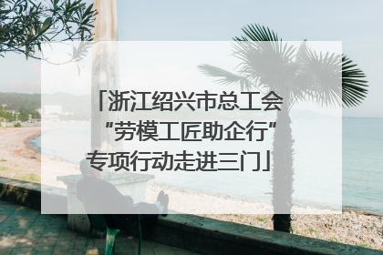 浙江绍兴市总工会“劳模工匠助企行”专项行动走进三门