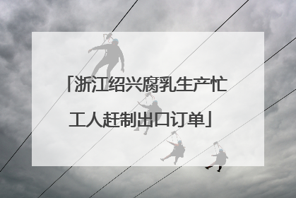 浙江绍兴腐乳生产忙 工人赶制出口订单