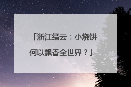 浙江缙云：小烧饼何以飘香全世界？