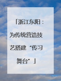 浙江东阳：为传统营造技艺搭建“传习舞台”