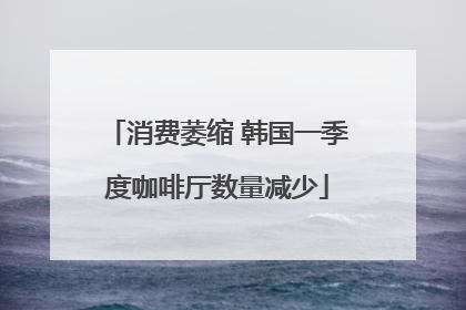 消费萎缩 韩国一季度咖啡厅数量减少