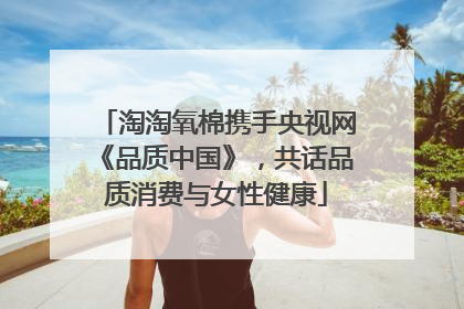 淘淘氧棉携手央视网《品质中国》，共话品质消费与女性健康