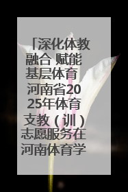 深化体教融合 赋能基层体育 河南省2025年体育支教（训）志愿服务在河南体育学院启动