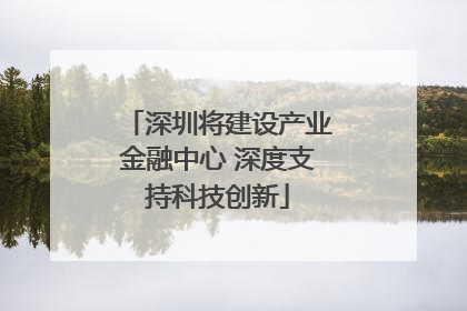 深圳将建设产业金融中心 深度支持科技创新