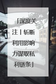 深度关注丨斩断利用影响力谋取私利链条
