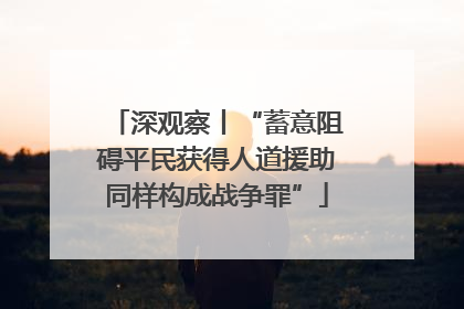 深观察丨“蓄意阻碍平民获得人道援助同样构成战争罪”