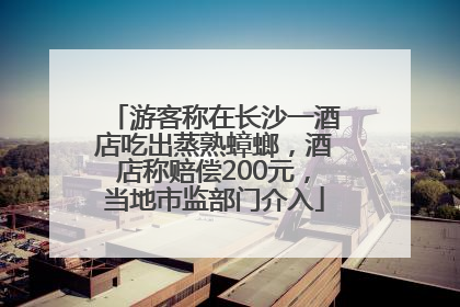 游客称在长沙一酒店吃出蒸熟蟑螂，酒店称赔偿200元，当地市监部门介入