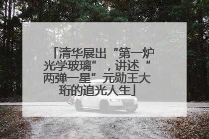 清华展出“第一炉光学玻璃”，讲述“两弹一星”元勋王大珩的追光人生