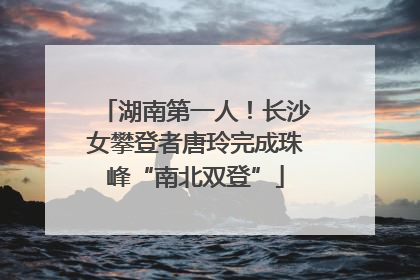 湖南第一人！长沙女攀登者唐玲完成珠峰“南北双登”