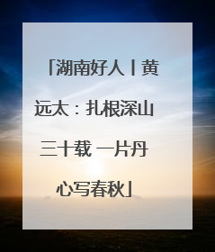 湖南好人丨黄远太：扎根深山三十载 一片丹心写春秋