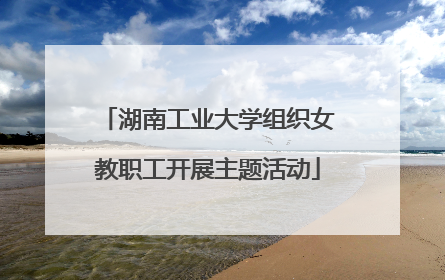 湖南工业大学组织女教职工开展主题活动