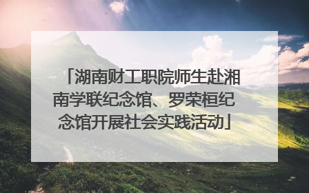 湖南财工职院师生赴湘南学联纪念馆、罗荣桓纪念馆开展社会实践活动