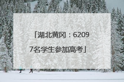 湖北黄冈：62097名学生参加高考