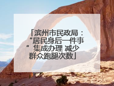 滨州市民政局：“居民身后一件事”集成办理 减少群众跑腿次数