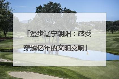 漫步辽宁朝阳：感受穿越亿年的文明交响