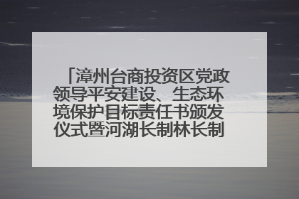 漳州台商投资区党政领导平安建设、生态环境保护目标责任书颁发仪式暨河湖长制林长制工作会议召开