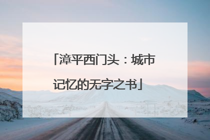 漳平西门头：城市记忆的无字之书