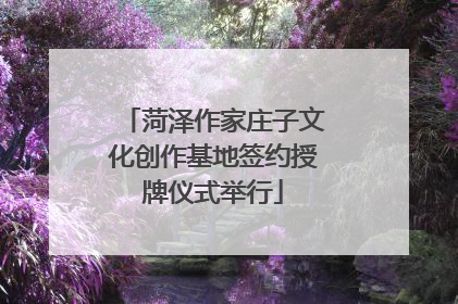 菏泽作家庄子文化创作基地签约授牌仪式举行