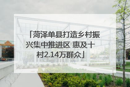 菏泽单县打造乡村振兴集中推进区 惠及十村2.14万群众