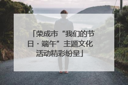 荣成市“我们的节日・端午”主题文化活动精彩纷呈