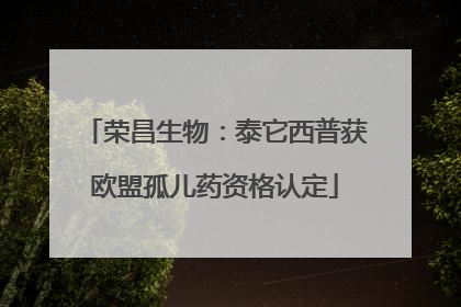 荣昌生物：泰它西普获欧盟孤儿药资格认定