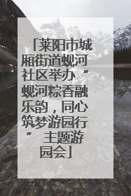 莱阳市城厢街道蚬河社区举办“蚬河粽香融乐韵，同心筑梦游园行” 主题游园会