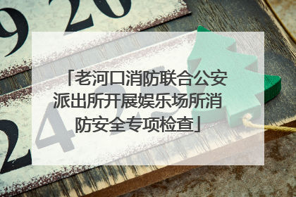 老河口消防联合公安派出所开展娱乐场所消防安全专项检查