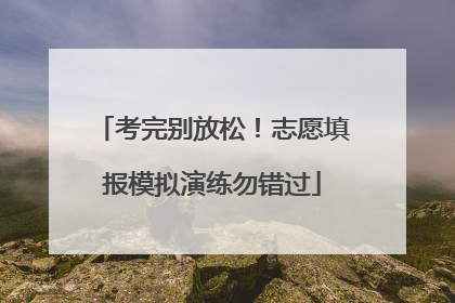 考完别放松！志愿填报模拟演练勿错过